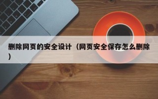 茌平删除网页的安全设计（网页安全保存怎么删除）