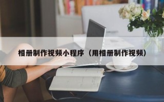 茌平相册制作视频小程序（用相册制作视频）
