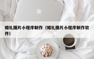 茌平婚礼图片小程序制作（婚礼图片小程序制作软件）