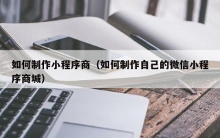 茌平如何制作小程序商（如何制作自己的微信小程序商城）