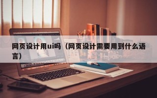 茌平网页设计用ui吗（网页设计需要用到什么语言）