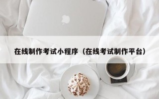 茌平在线制作考试小程序（在线考试制作平台）